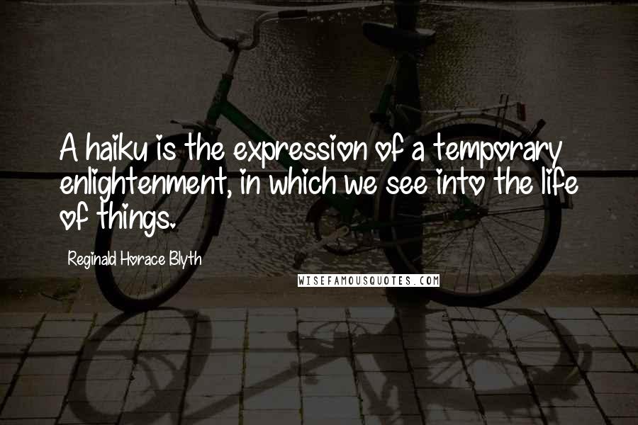 Reginald Horace Blyth Quotes: A haiku is the expression of a temporary enlightenment, in which we see into the life of things.