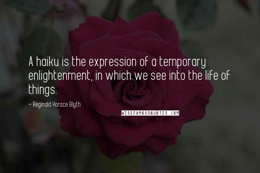 Reginald Horace Blyth Quotes: A haiku is the expression of a temporary enlightenment, in which we see into the life of things.