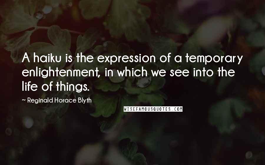 Reginald Horace Blyth Quotes: A haiku is the expression of a temporary enlightenment, in which we see into the life of things.