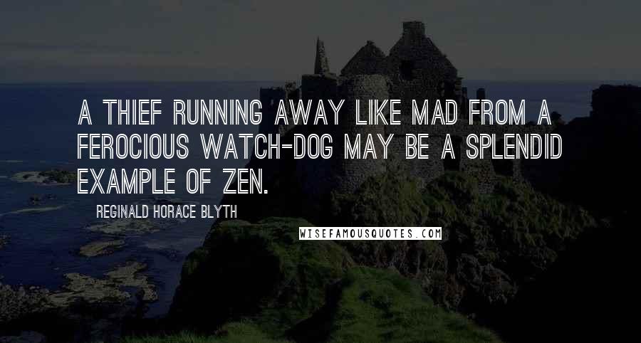 Reginald Horace Blyth Quotes: A thief running away like mad from a ferocious watch-dog may be a splendid example of Zen.