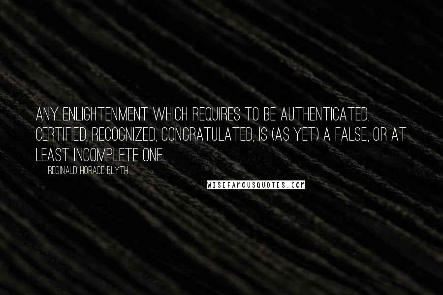 Reginald Horace Blyth Quotes: Any enlightenment which requires to be authenticated, certified, recognized, congratulated, is (as yet) a false, or at least incomplete one.