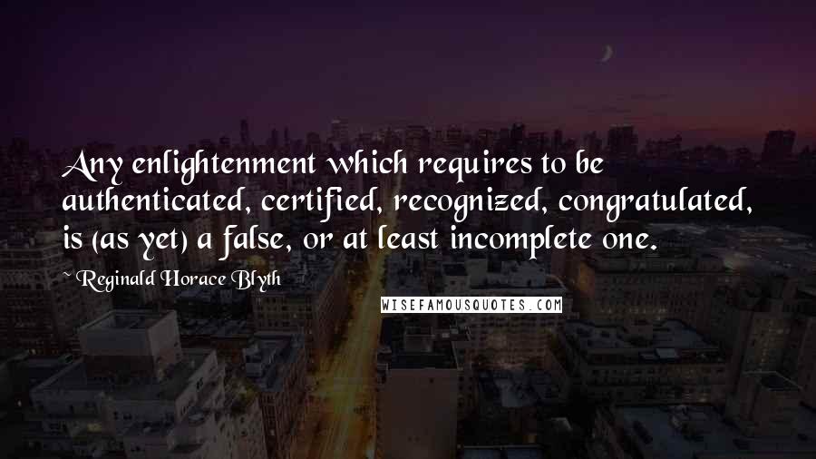 Reginald Horace Blyth Quotes: Any enlightenment which requires to be authenticated, certified, recognized, congratulated, is (as yet) a false, or at least incomplete one.