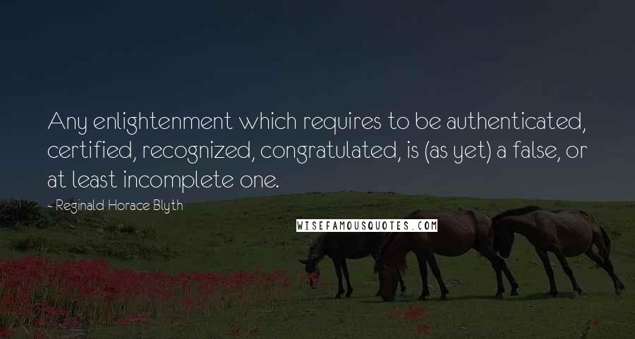 Reginald Horace Blyth Quotes: Any enlightenment which requires to be authenticated, certified, recognized, congratulated, is (as yet) a false, or at least incomplete one.