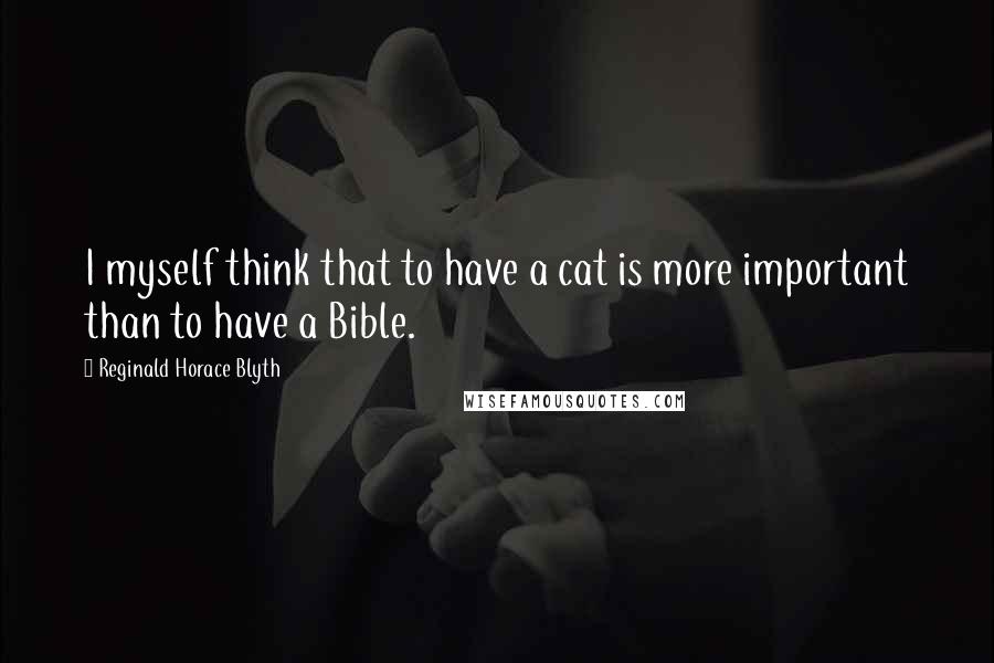 Reginald Horace Blyth Quotes: I myself think that to have a cat is more important than to have a Bible.