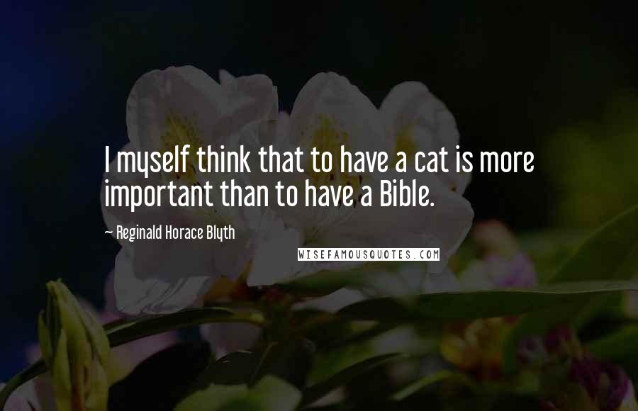 Reginald Horace Blyth Quotes: I myself think that to have a cat is more important than to have a Bible.