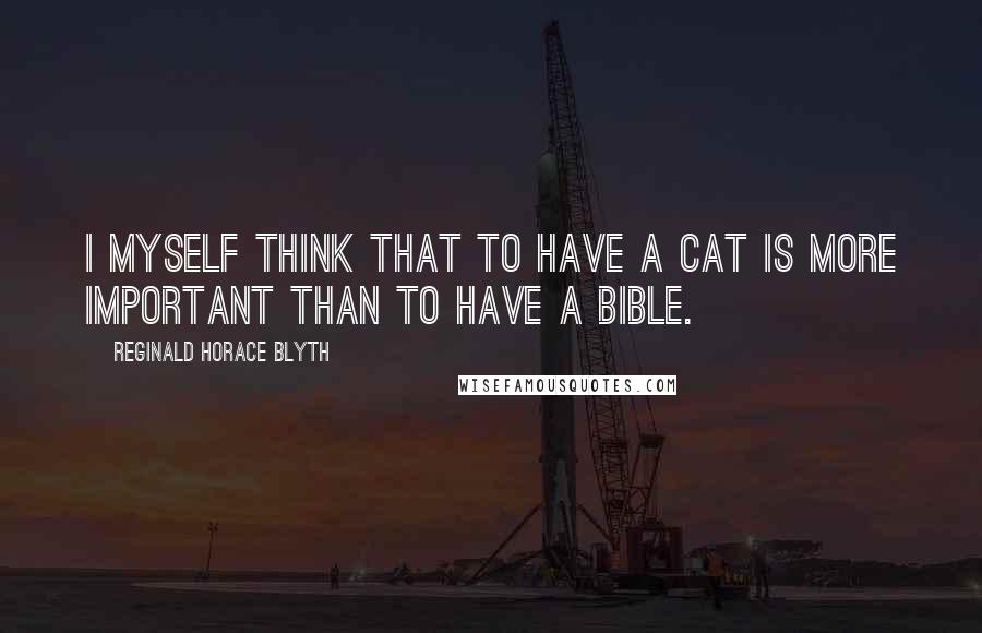 Reginald Horace Blyth Quotes: I myself think that to have a cat is more important than to have a Bible.