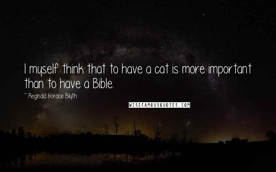 Reginald Horace Blyth Quotes: I myself think that to have a cat is more important than to have a Bible.