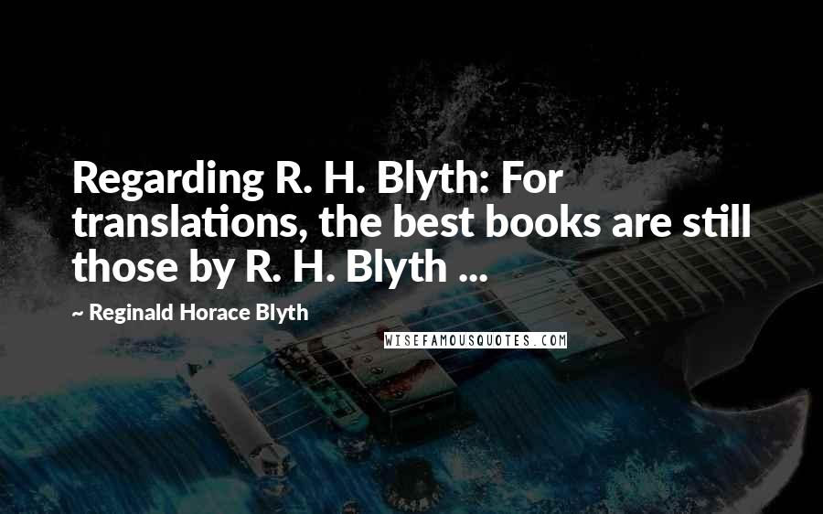 Reginald Horace Blyth Quotes: Regarding R. H. Blyth: For translations, the best books are still those by R. H. Blyth ...