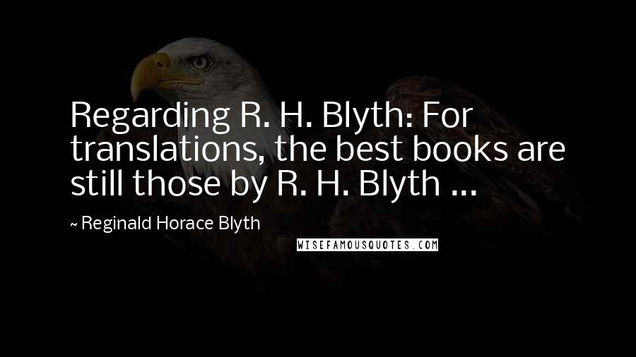 Reginald Horace Blyth Quotes: Regarding R. H. Blyth: For translations, the best books are still those by R. H. Blyth ...