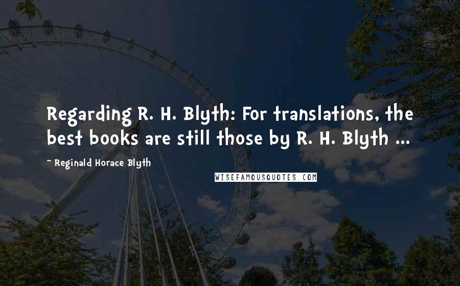 Reginald Horace Blyth Quotes: Regarding R. H. Blyth: For translations, the best books are still those by R. H. Blyth ...