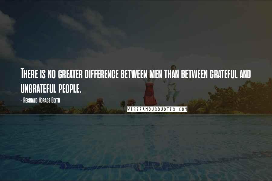 Reginald Horace Blyth Quotes: There is no greater difference between men than between grateful and ungrateful people.