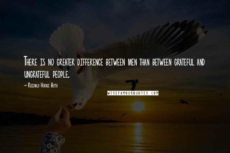 Reginald Horace Blyth Quotes: There is no greater difference between men than between grateful and ungrateful people.