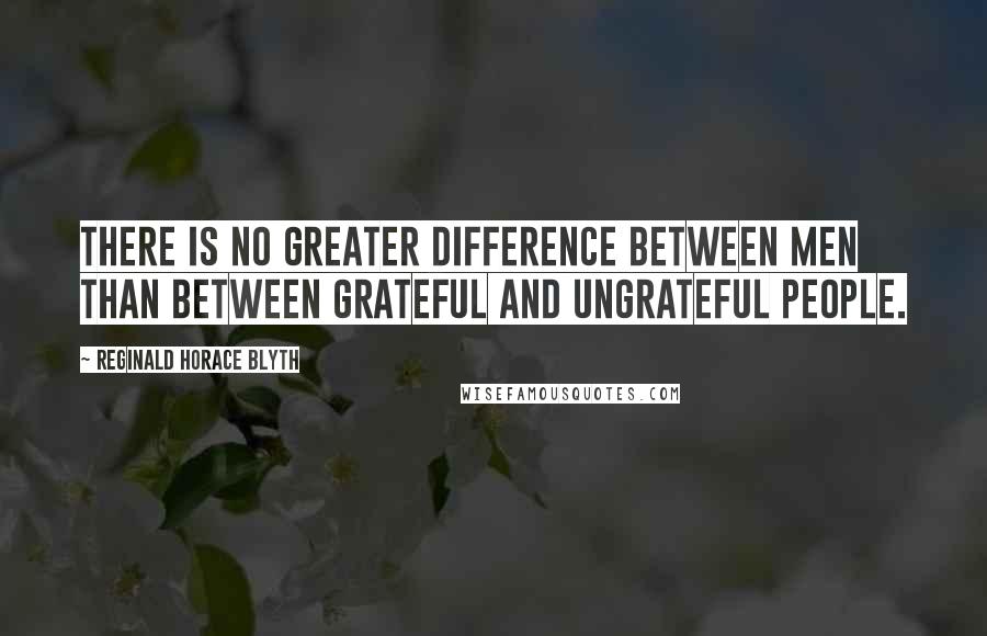 Reginald Horace Blyth Quotes: There is no greater difference between men than between grateful and ungrateful people.