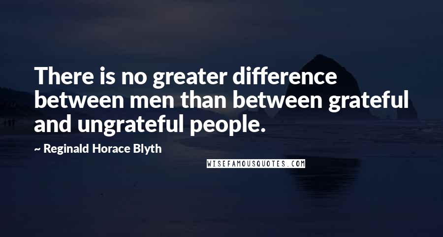 Reginald Horace Blyth Quotes: There is no greater difference between men than between grateful and ungrateful people.