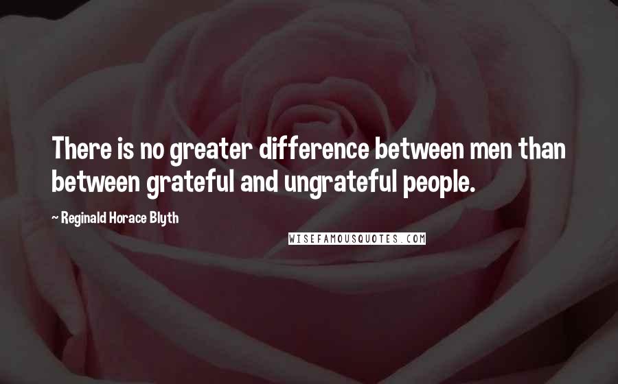 Reginald Horace Blyth Quotes: There is no greater difference between men than between grateful and ungrateful people.