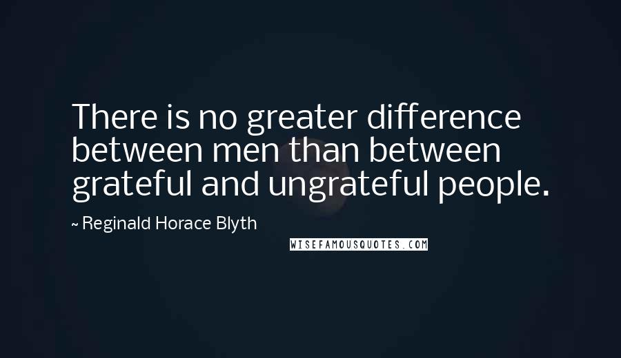 Reginald Horace Blyth Quotes: There is no greater difference between men than between grateful and ungrateful people.