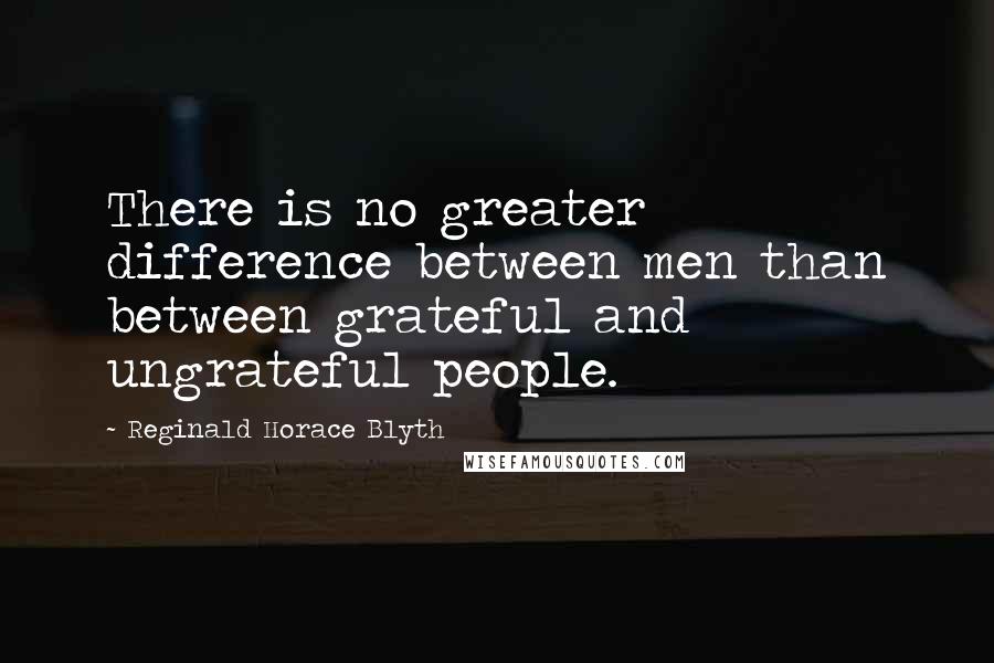 Reginald Horace Blyth Quotes: There is no greater difference between men than between grateful and ungrateful people.