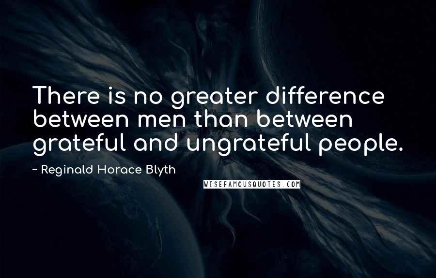 Reginald Horace Blyth Quotes: There is no greater difference between men than between grateful and ungrateful people.