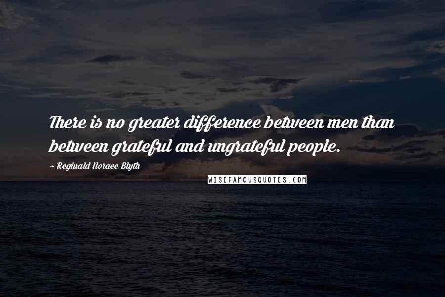 Reginald Horace Blyth Quotes: There is no greater difference between men than between grateful and ungrateful people.
