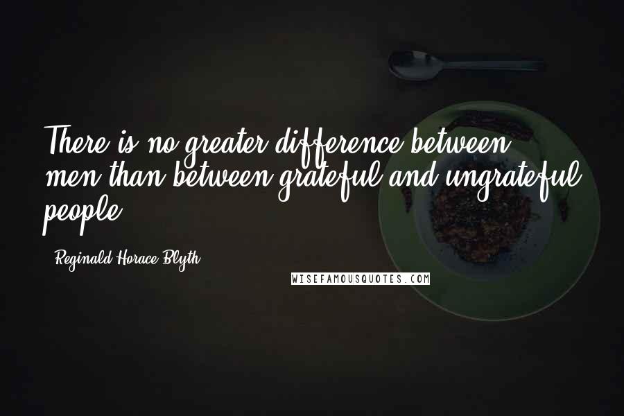 Reginald Horace Blyth Quotes: There is no greater difference between men than between grateful and ungrateful people.