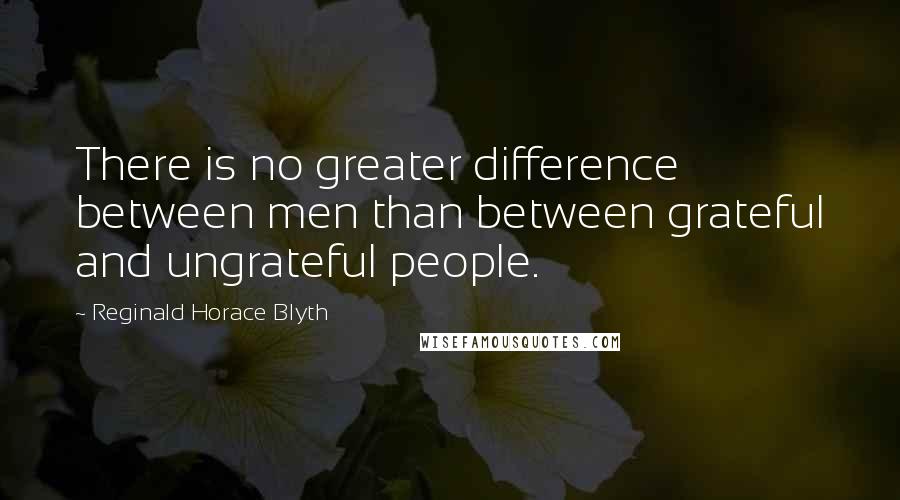 Reginald Horace Blyth Quotes: There is no greater difference between men than between grateful and ungrateful people.