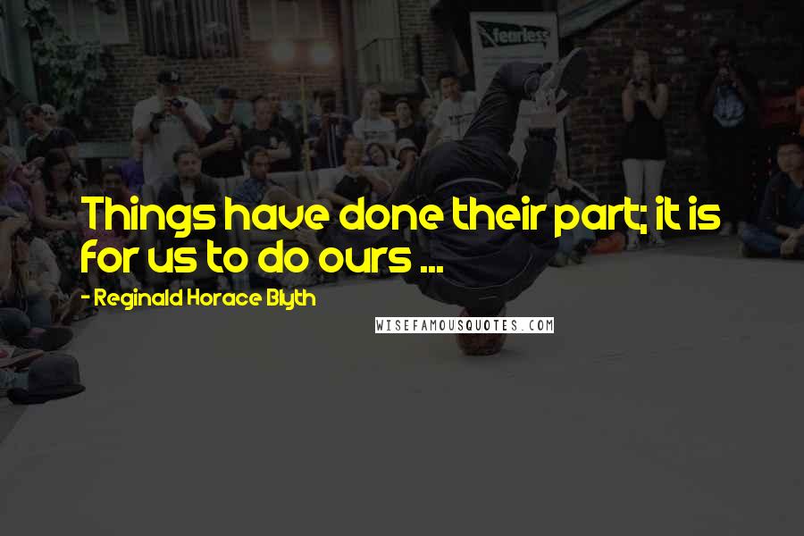 Reginald Horace Blyth Quotes: Things have done their part; it is for us to do ours ...