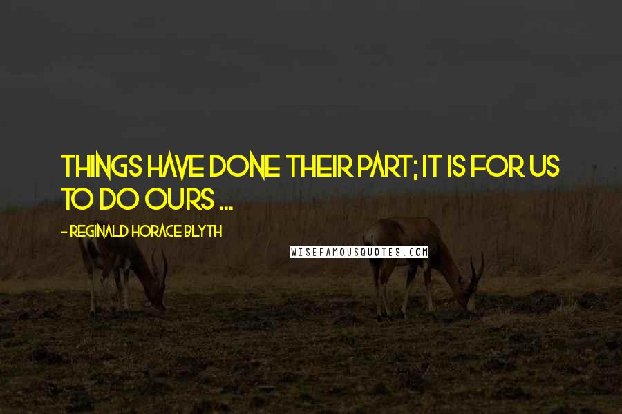 Reginald Horace Blyth Quotes: Things have done their part; it is for us to do ours ...