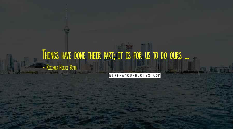 Reginald Horace Blyth Quotes: Things have done their part; it is for us to do ours ...