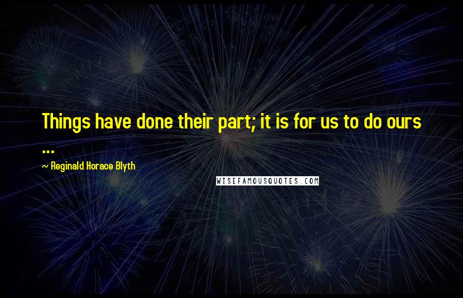 Reginald Horace Blyth Quotes: Things have done their part; it is for us to do ours ...