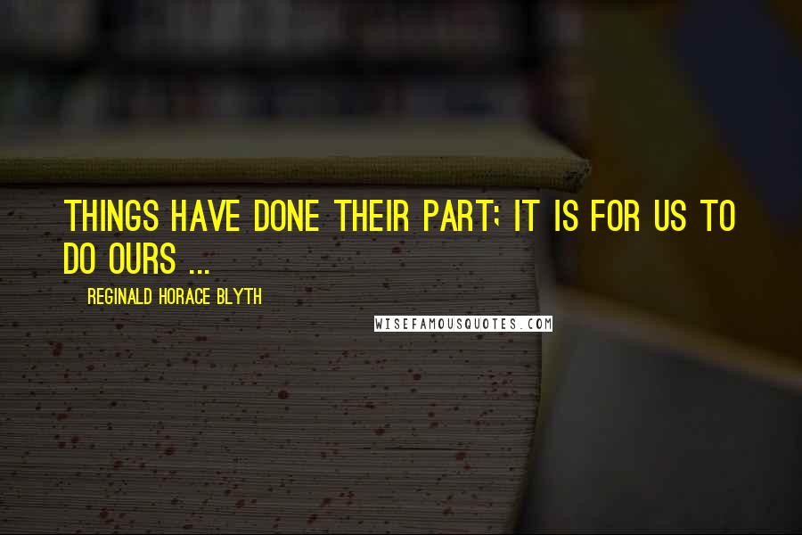 Reginald Horace Blyth Quotes: Things have done their part; it is for us to do ours ...