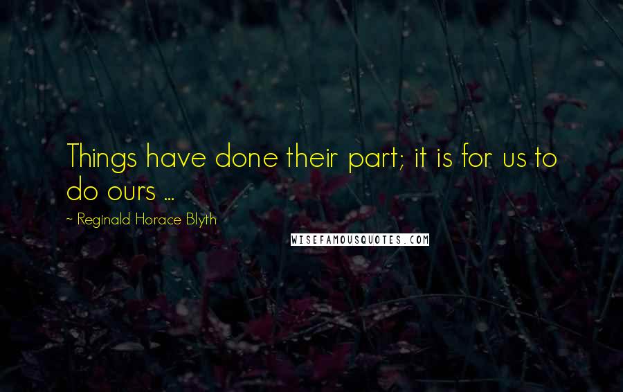 Reginald Horace Blyth Quotes: Things have done their part; it is for us to do ours ...