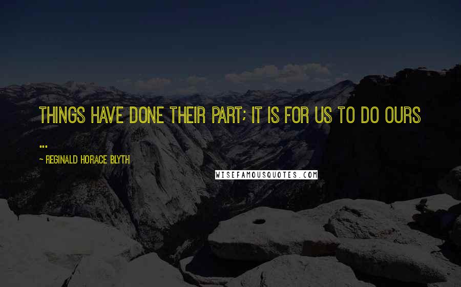 Reginald Horace Blyth Quotes: Things have done their part; it is for us to do ours ...