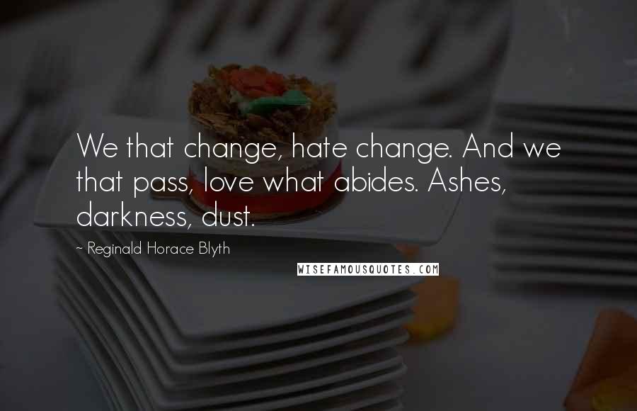 Reginald Horace Blyth Quotes: We that change, hate change. And we that pass, love what abides. Ashes, darkness, dust.