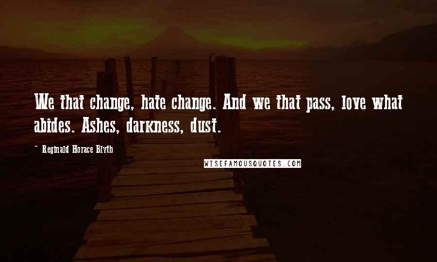 Reginald Horace Blyth Quotes: We that change, hate change. And we that pass, love what abides. Ashes, darkness, dust.