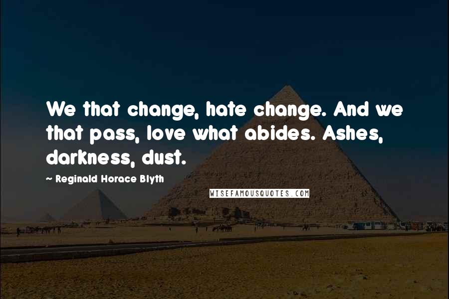 Reginald Horace Blyth Quotes: We that change, hate change. And we that pass, love what abides. Ashes, darkness, dust.