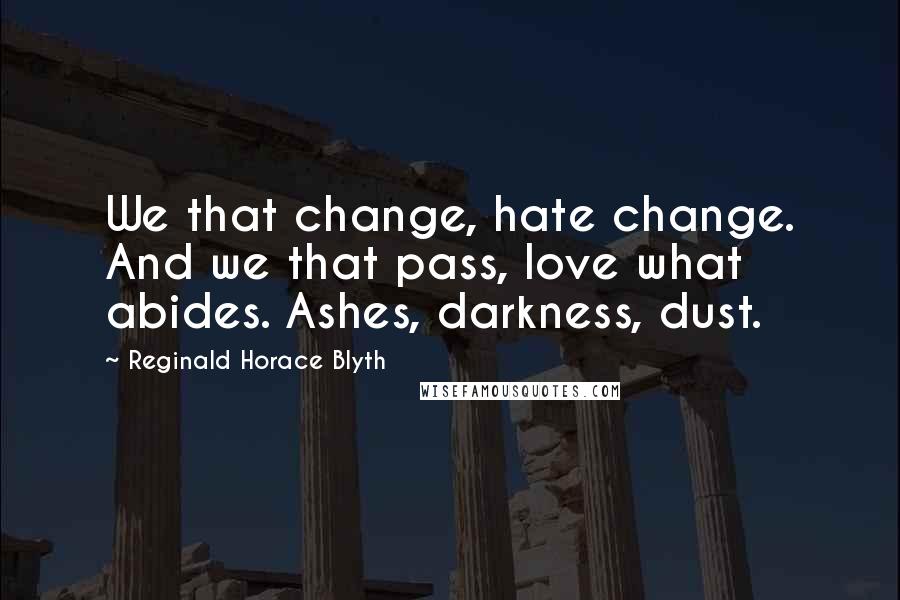 Reginald Horace Blyth Quotes: We that change, hate change. And we that pass, love what abides. Ashes, darkness, dust.