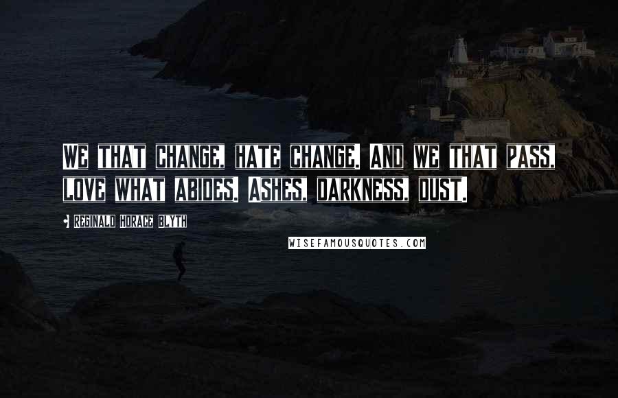 Reginald Horace Blyth Quotes: We that change, hate change. And we that pass, love what abides. Ashes, darkness, dust.