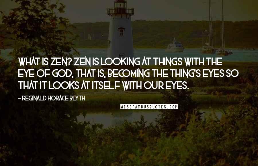 Reginald Horace Blyth Quotes: What is Zen? Zen is looking at things with the eye of God, that is, becoming the thing's eyes so that it looks at itself with our eyes.