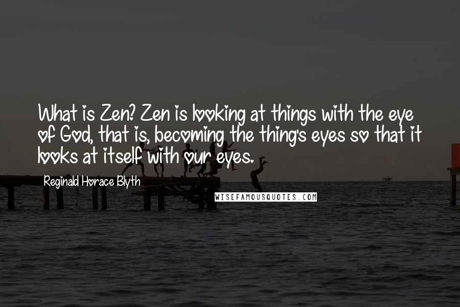 Reginald Horace Blyth Quotes: What is Zen? Zen is looking at things with the eye of God, that is, becoming the thing's eyes so that it looks at itself with our eyes.