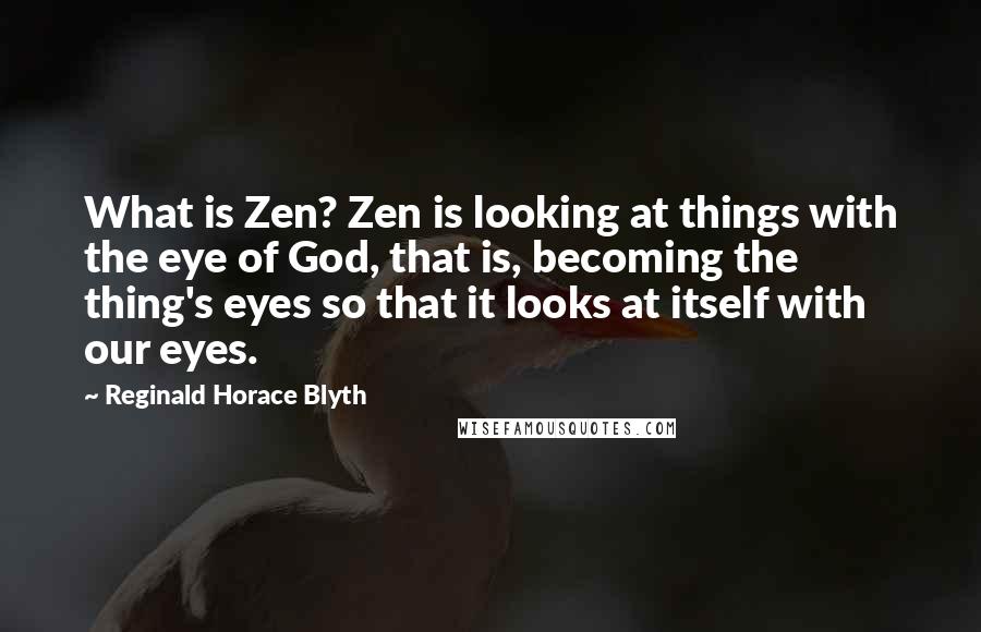 Reginald Horace Blyth Quotes: What is Zen? Zen is looking at things with the eye of God, that is, becoming the thing's eyes so that it looks at itself with our eyes.