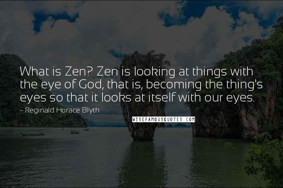 Reginald Horace Blyth Quotes: What is Zen? Zen is looking at things with the eye of God, that is, becoming the thing's eyes so that it looks at itself with our eyes.