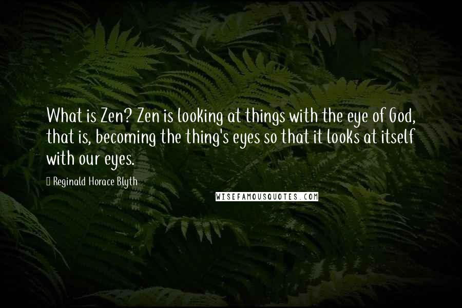 Reginald Horace Blyth Quotes: What is Zen? Zen is looking at things with the eye of God, that is, becoming the thing's eyes so that it looks at itself with our eyes.