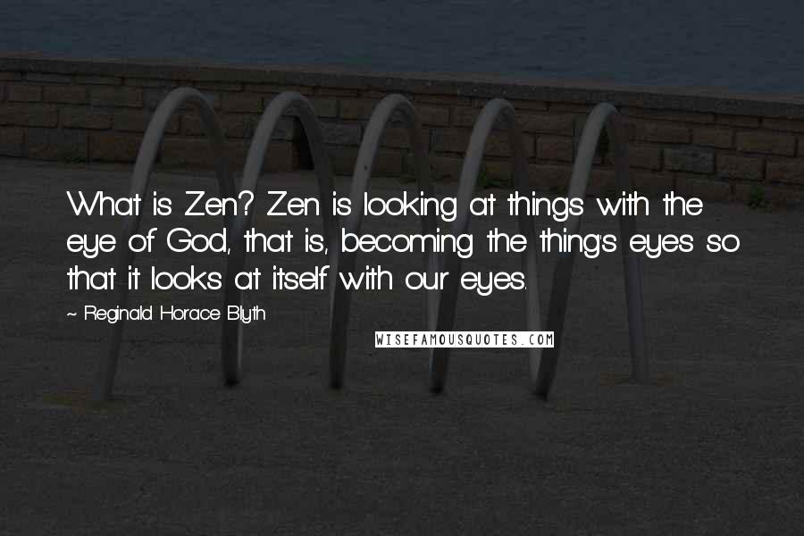 Reginald Horace Blyth Quotes: What is Zen? Zen is looking at things with the eye of God, that is, becoming the thing's eyes so that it looks at itself with our eyes.