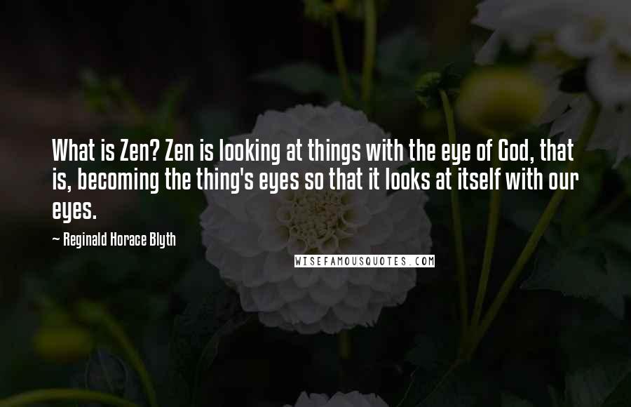 Reginald Horace Blyth Quotes: What is Zen? Zen is looking at things with the eye of God, that is, becoming the thing's eyes so that it looks at itself with our eyes.