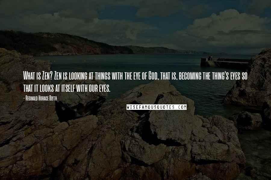 Reginald Horace Blyth Quotes: What is Zen? Zen is looking at things with the eye of God, that is, becoming the thing's eyes so that it looks at itself with our eyes.