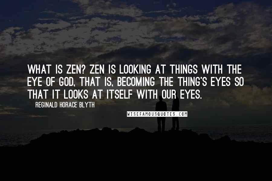 Reginald Horace Blyth Quotes: What is Zen? Zen is looking at things with the eye of God, that is, becoming the thing's eyes so that it looks at itself with our eyes.