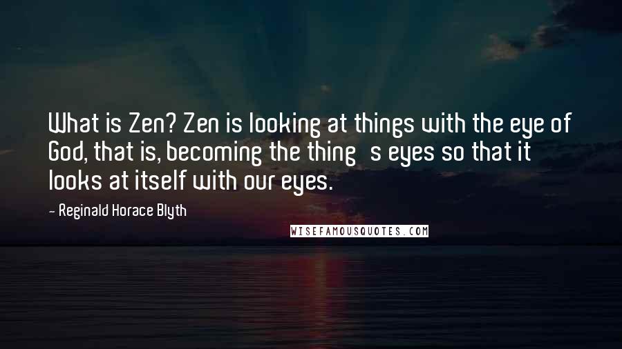 Reginald Horace Blyth Quotes: What is Zen? Zen is looking at things with the eye of God, that is, becoming the thing's eyes so that it looks at itself with our eyes.