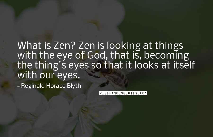 Reginald Horace Blyth Quotes: What is Zen? Zen is looking at things with the eye of God, that is, becoming the thing's eyes so that it looks at itself with our eyes.