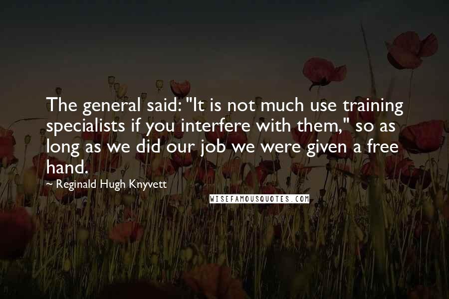 Reginald Hugh Knyvett Quotes: The general said: "It is not much use training specialists if you interfere with them," so as long as we did our job we were given a free hand.