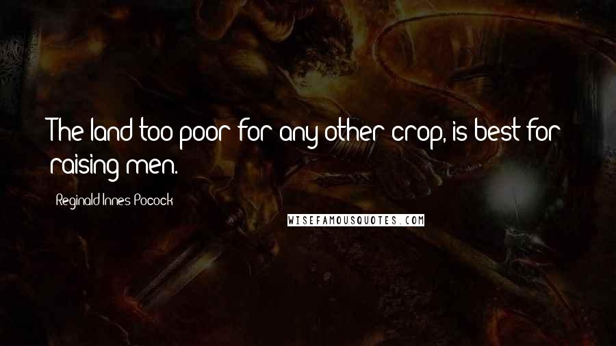 Reginald Innes Pocock Quotes: The land too poor for any other crop, is best for raising men.